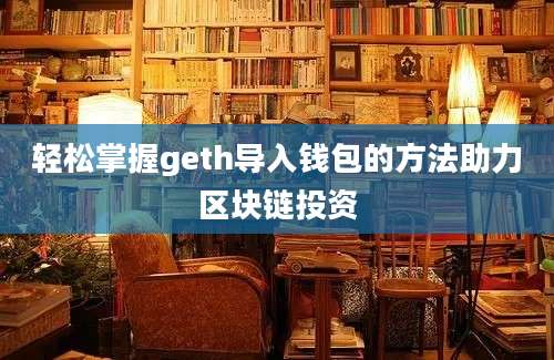 轻松掌握geth导入钱包的方法助力区块链投资