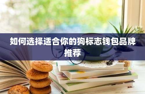 如何选择适合你的狗标志钱包品牌推荐