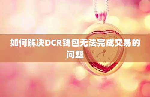 如何解决DCR钱包无法完成交易的问题