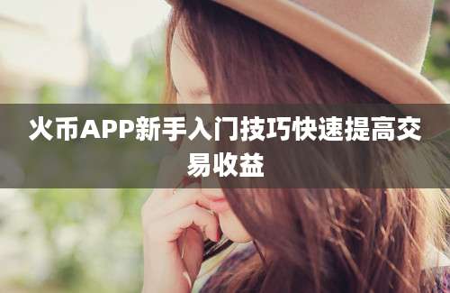 火币APP新手入门技巧快速提高交易收益