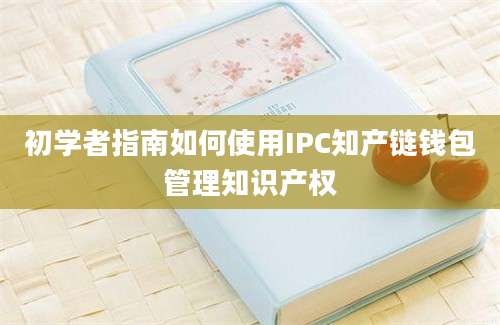 初学者指南如何使用IPC知产链钱包管理知识产权