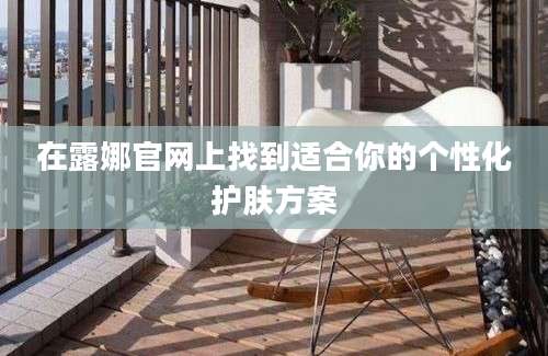 在露娜官网上找到适合你的个性化护肤方案