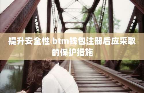 提升安全性 btm钱包注册后应采取的保护措施