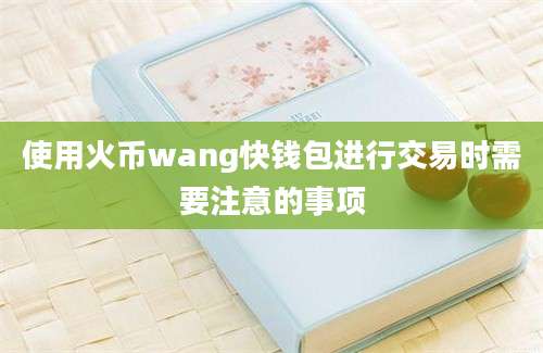 使用火币wang快钱包进行交易时需要注意的事项