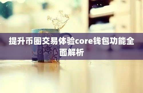 提升币圈交易体验core钱包功能全面解析