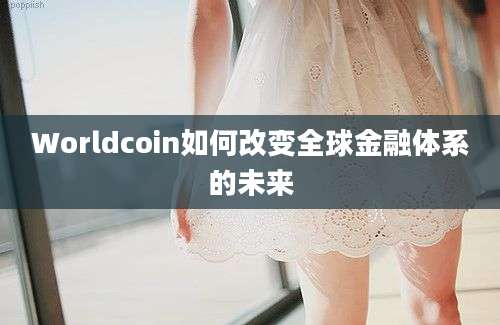 Worldcoin如何改变全球金融体系的未来