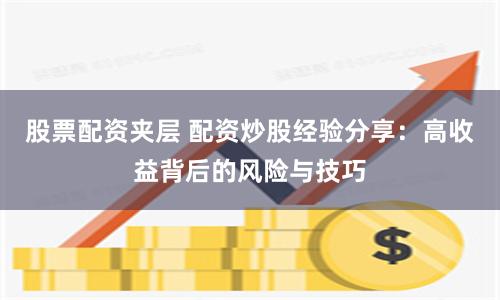 股票配资夹层 配资炒股经验分享：高收益背后的风险与技巧