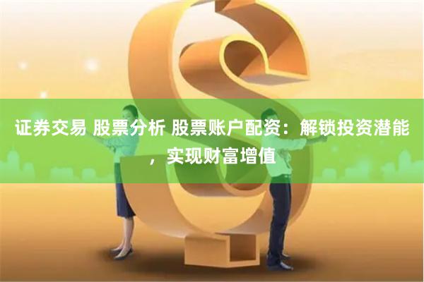 证券交易 股票分析 股票账户配资：解锁投资潜能，实现财富增值