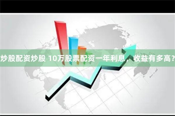 炒股配资炒股 10万股票配资一年利息，收益有多高？