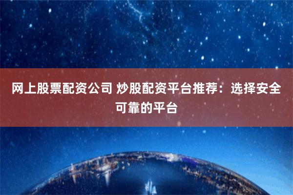 网上股票配资公司 炒股配资平台推荐：选择安全可靠的平台