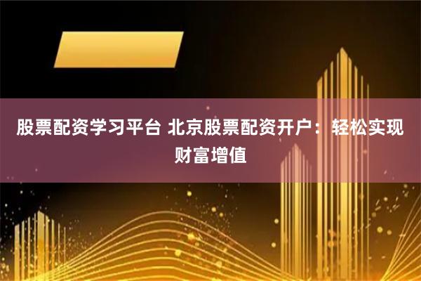 股票配资学习平台 北京股票配资开户：轻松实现财富增值