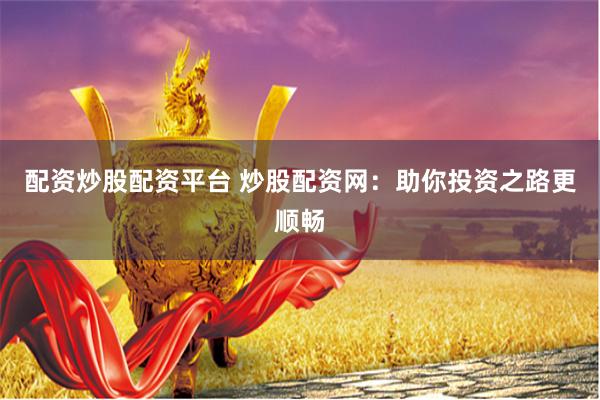 配资炒股配资平台 炒股配资网：助你投资之路更顺畅