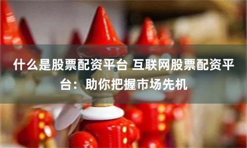 什么是股票配资平台 互联网股票配资平台：助你把握市场先机