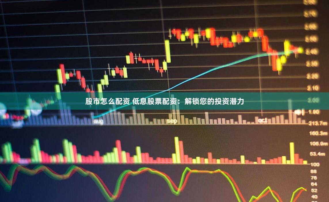 股市怎么配资 低息股票配资：解锁您的投资潜力