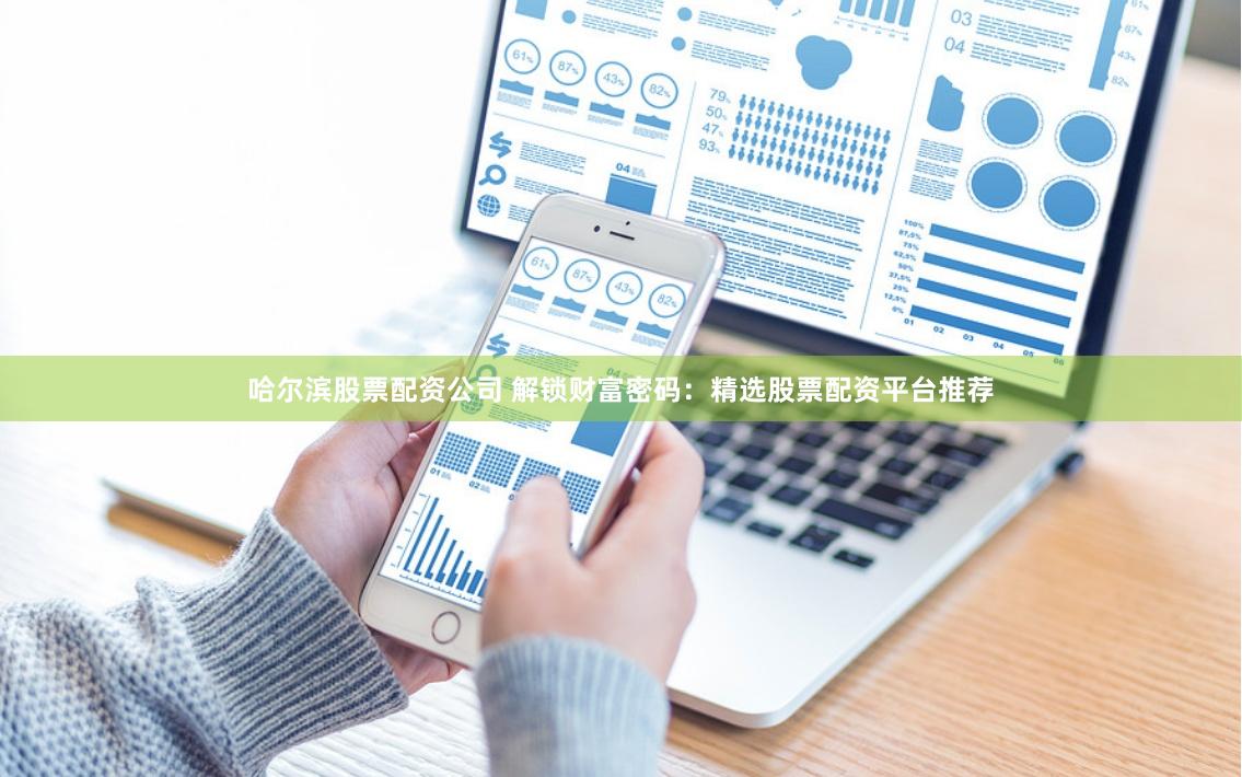 哈尔滨股票配资公司 解锁财富密码：精选股票配资平台推荐