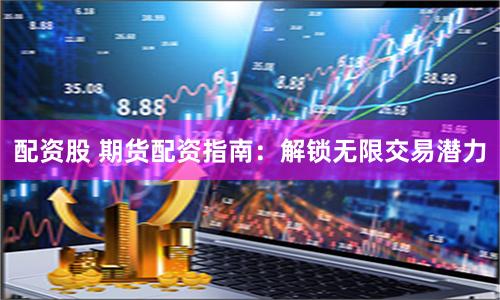 配资股 期货配资指南：解锁无限交易潜力