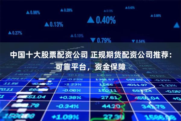 中国十大股票配资公司 正规期货配资公司推荐：可靠平台，资金保障