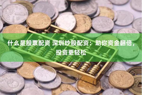 什么是股票配资 深圳炒股配资：助你资金翻倍，投资更轻松