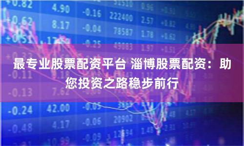 最专业股票配资平台 淄博股票配资：助您投资之路稳步前行