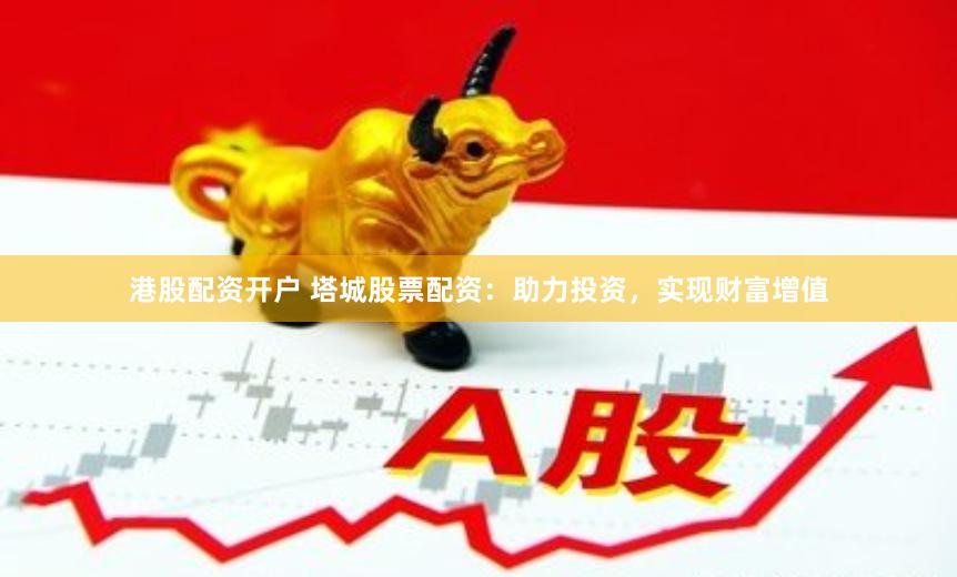 港股配资开户 塔城股票配资：助力投资，实现财富增值