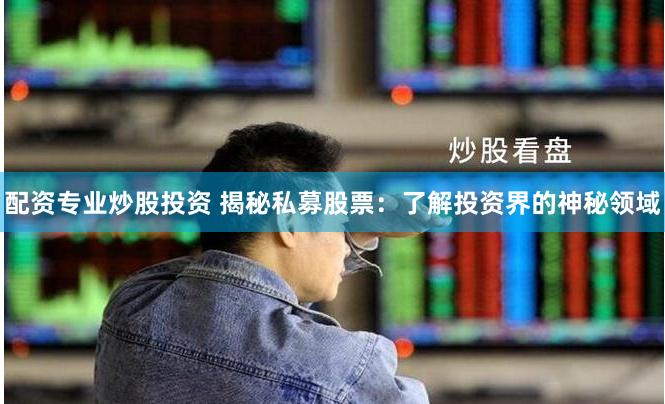配资专业炒股投资 揭秘私募股票：了解投资界的神秘领域