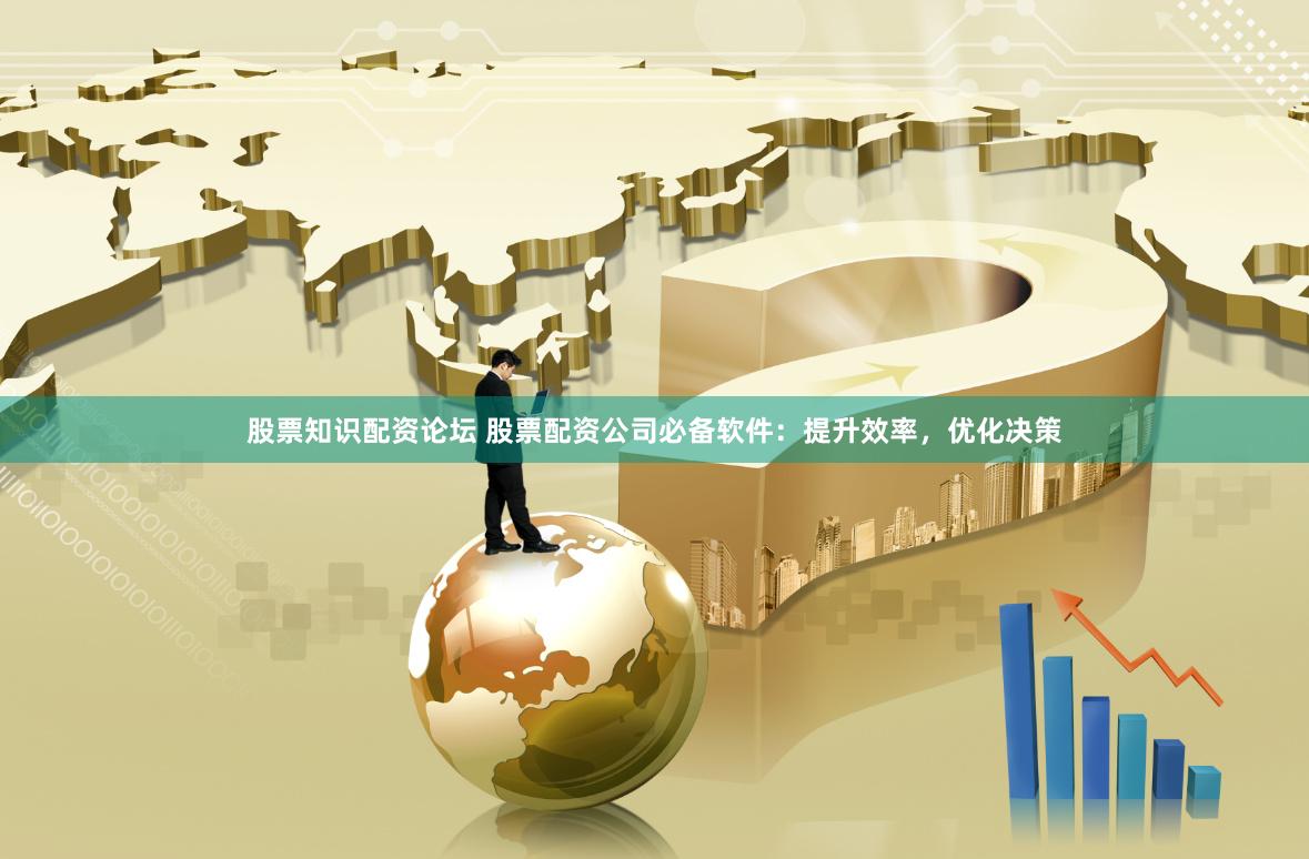 股票知识配资论坛 股票配资公司必备软件：提升效率，优化决策