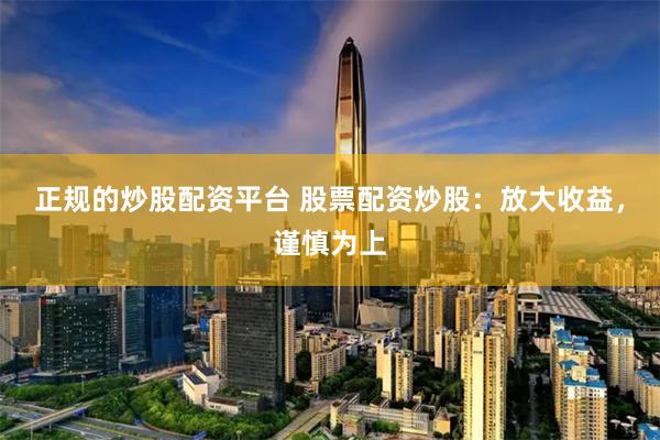 正规的炒股配资平台 股票配资炒股：放大收益，谨慎为上