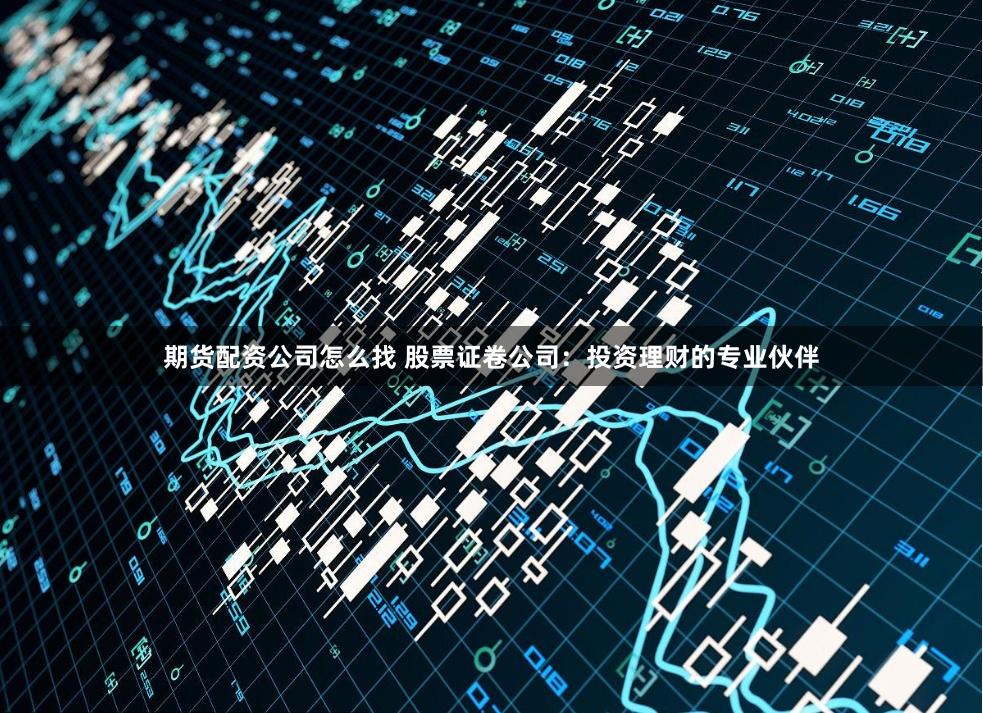 期货配资公司怎么找 股票证卷公司：投资理财的专业伙伴