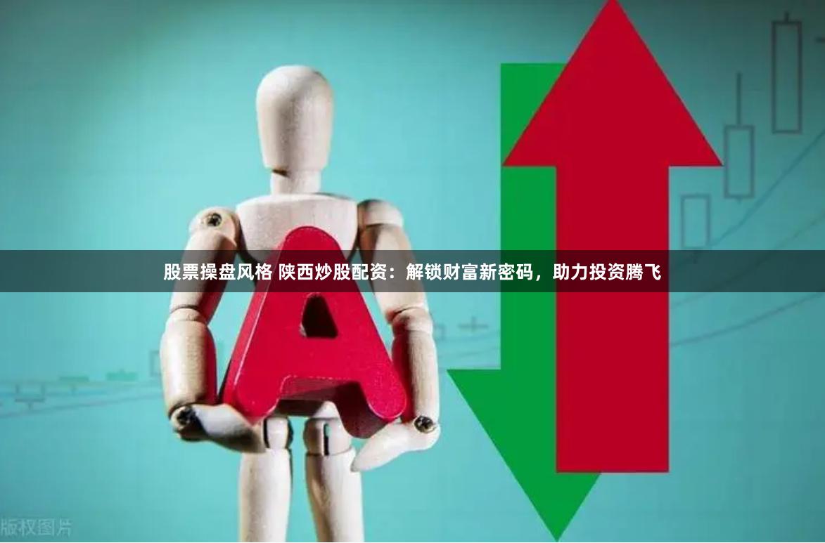 股票操盘风格 陕西炒股配资：解锁财富新密码，助力投资腾飞