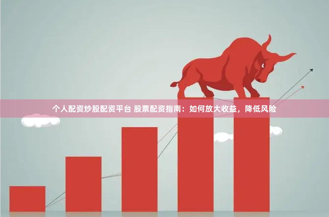 个人配资炒股配资平台 股票配资指南：如何放大收益，降低风险