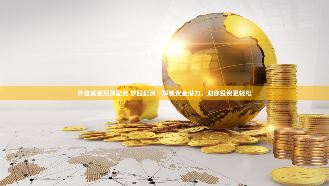 外盘黄金期货配资 炒股配资：解锁资金潜力，助你投资更轻松