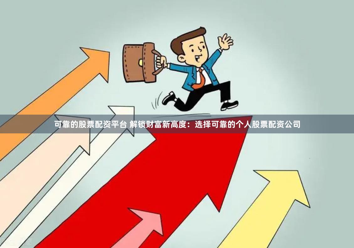 可靠的股票配资平台 解锁财富新高度：选择可靠的个人股票配资公司