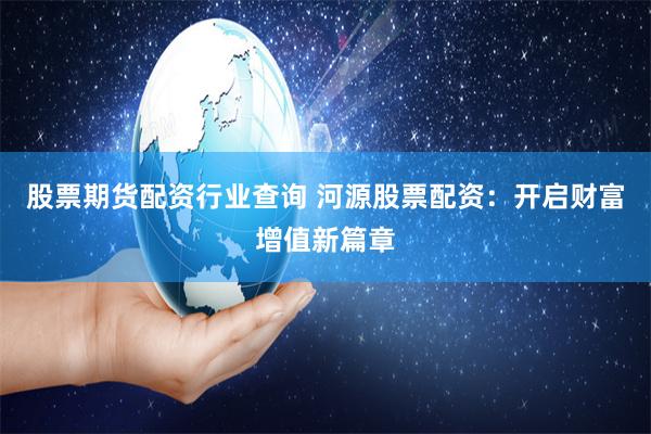 股票期货配资行业查询 河源股票配资：开启财富增值新篇章