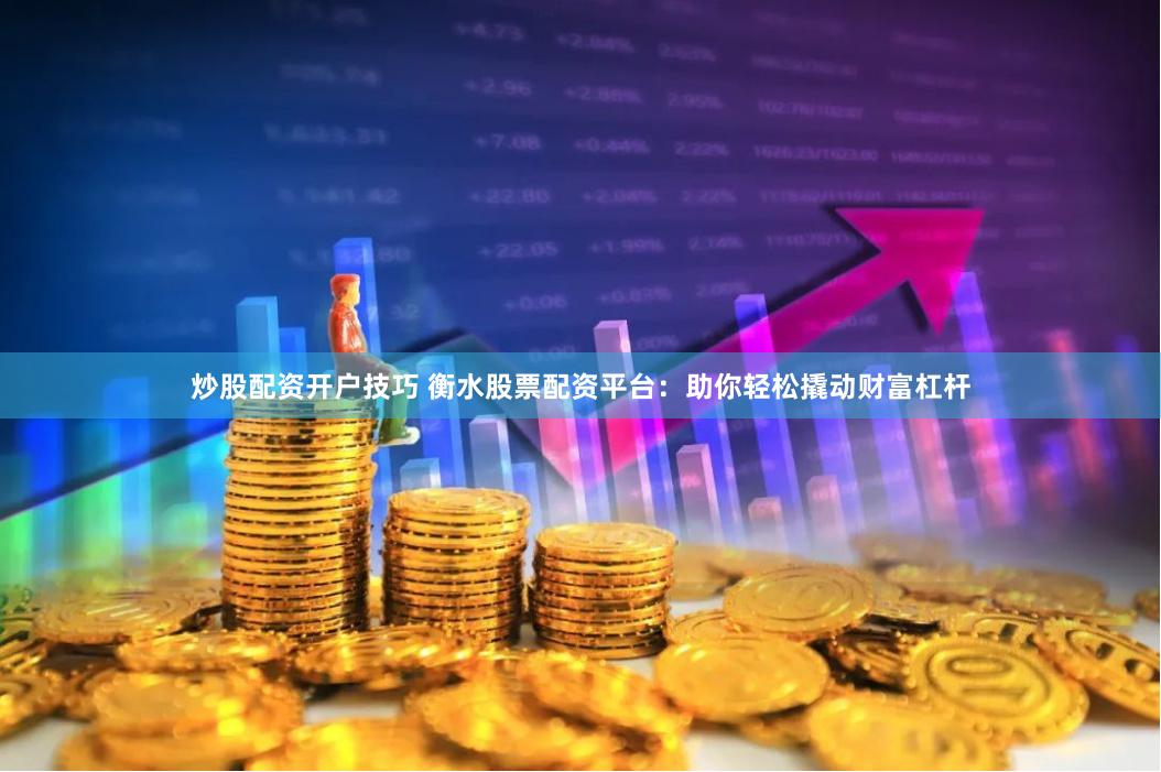 炒股配资开户技巧 衡水股票配资平台：助你轻松撬动财富杠杆