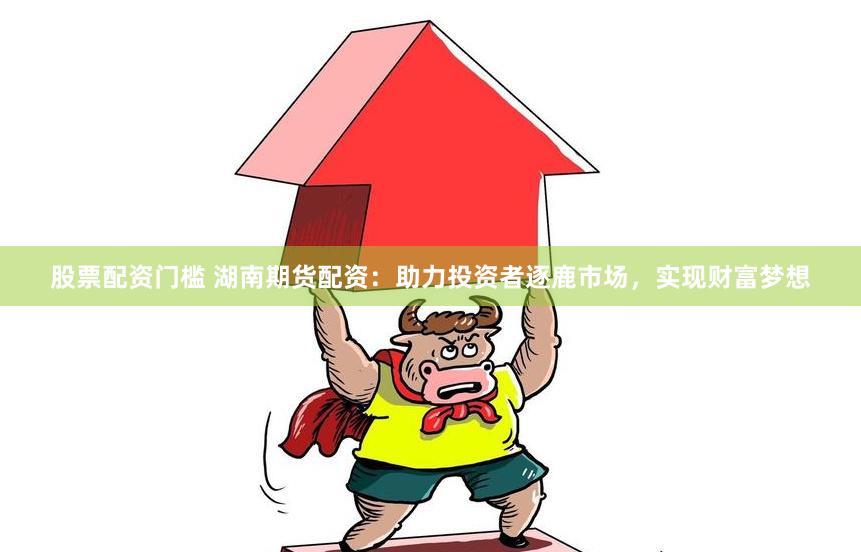 股票配资门槛 湖南期货配资：助力投资者逐鹿市场，实现财富梦想