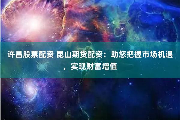 许昌股票配资 昆山期货配资：助您把握市场机遇，实现财富增值