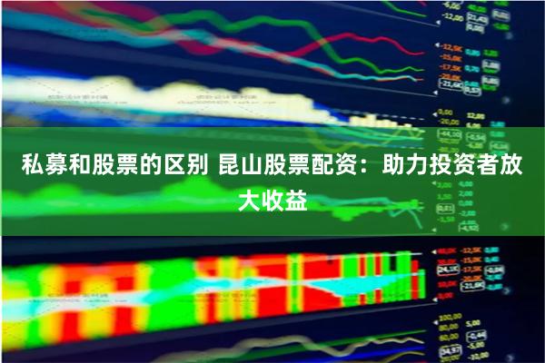 私募和股票的区别 昆山股票配资：助力投资者放大收益