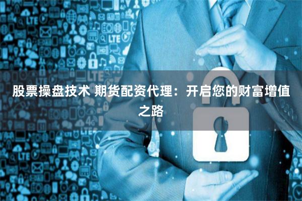 股票操盘技术 期货配资代理：开启您的财富增值之路