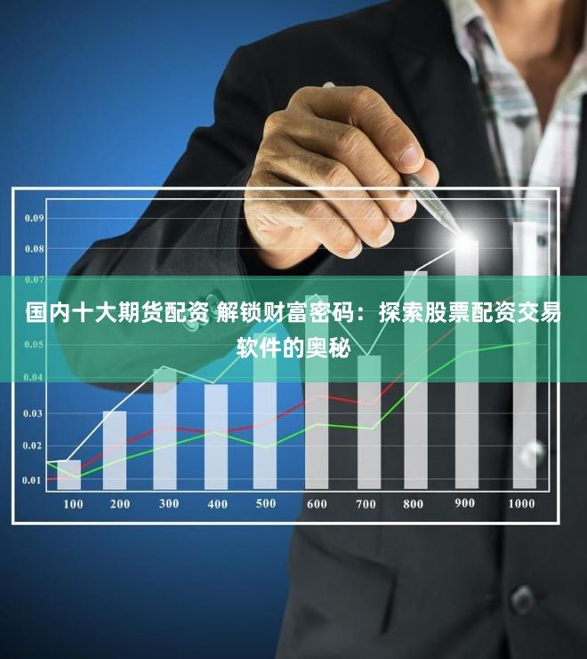 国内十大期货配资 解锁财富密码：探索股票配资交易软件的奥秘