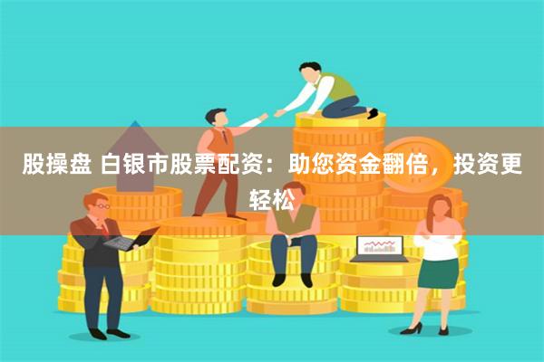 股操盘 白银市股票配资：助您资金翻倍，投资更轻松