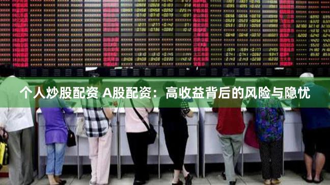 个人炒股配资 A股配资：高收益背后的风险与隐忧
