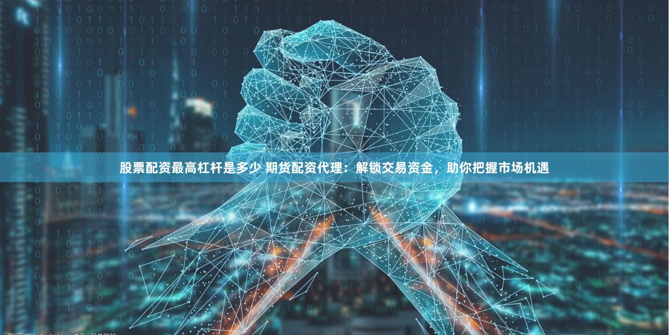股票配资最高杠杆是多少 期货配资代理：解锁交易资金，助你把握市场机遇