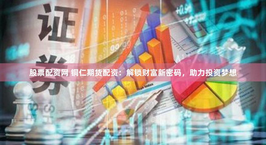 股票配资网 铜仁期货配资：解锁财富新密码，助力投资梦想