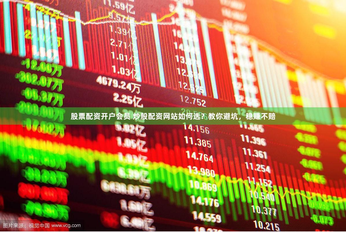 股票配资开户会员 炒股配资网站如何选？教你避坑，稳赚不赔