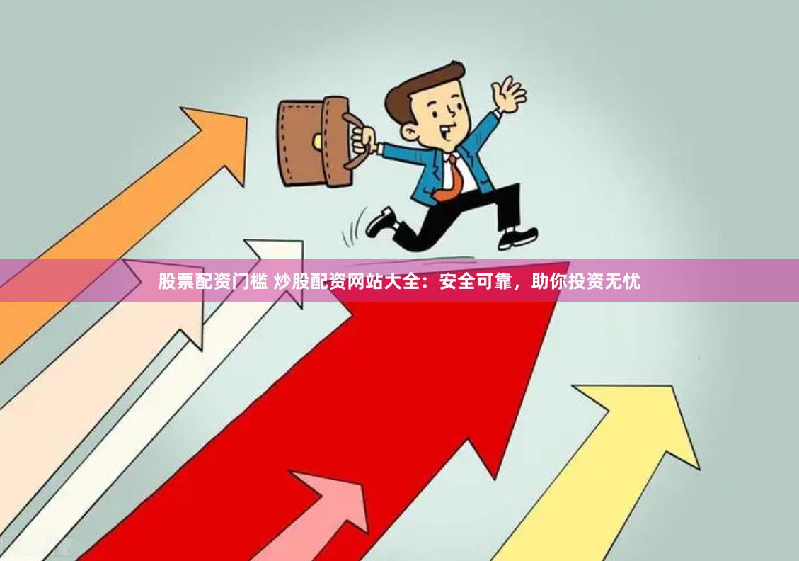 股票配资门槛 炒股配资网站大全：安全可靠，助你投资无忧