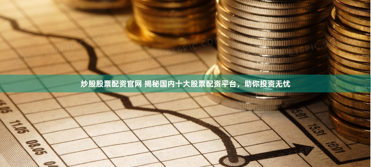 炒股股票配资官网 揭秘国内十大股票配资平台，助你投资无忧