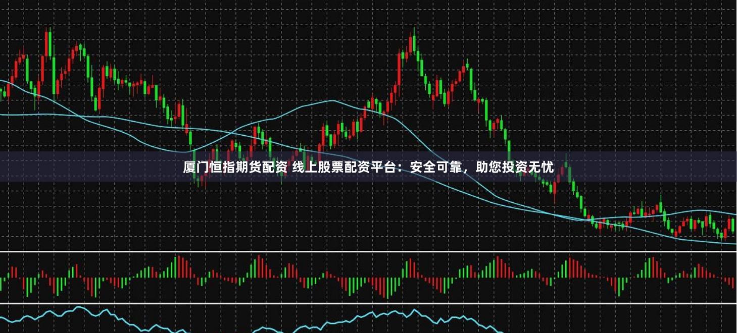 厦门恒指期货配资 线上股票配资平台：安全可靠，助您投资无忧