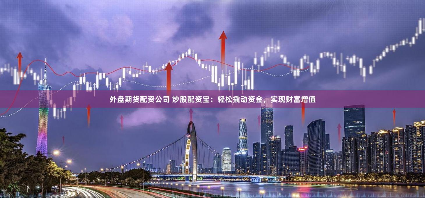 外盘期货配资公司 炒股配资宝：轻松撬动资金，实现财富增值