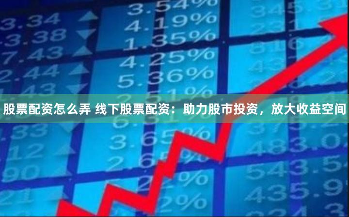 股票配资怎么弄 线下股票配资：助力股市投资，放大收益空间