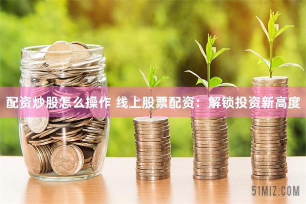 配资炒股怎么操作 线上股票配资：解锁投资新高度